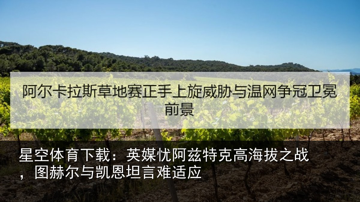 星空体育下载：英媒忧阿兹特克高海拔之战，图赫尔与凯恩坦言难适应