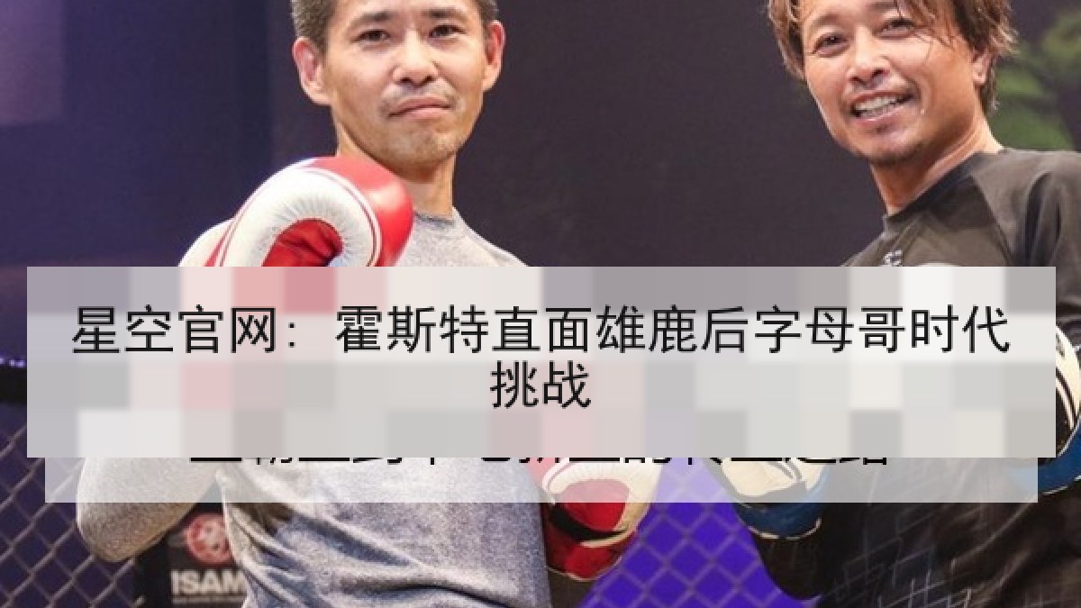 星空官网: 霍斯特直面雄鹿后字母哥时代挑战