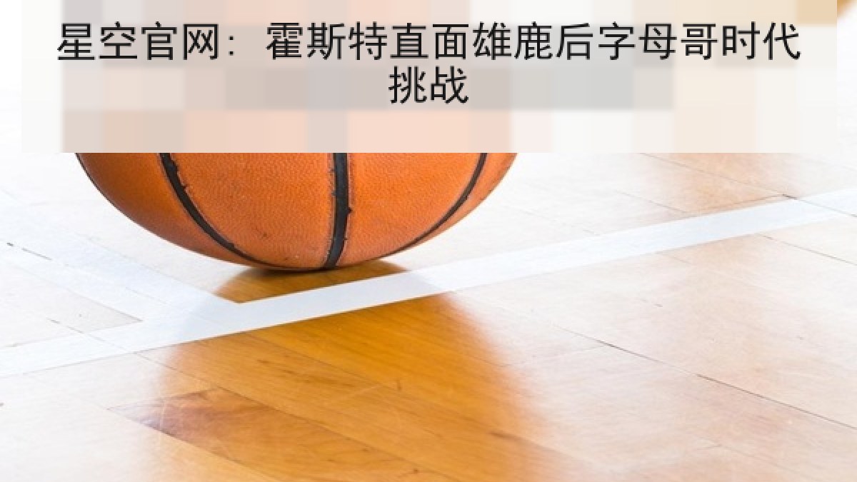 星空官网: 霍斯特直面雄鹿后字母哥时代挑战