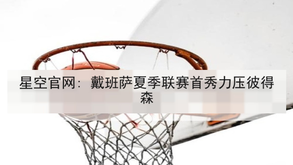 星空官网: 戴班萨夏季联赛首秀力压彼得森