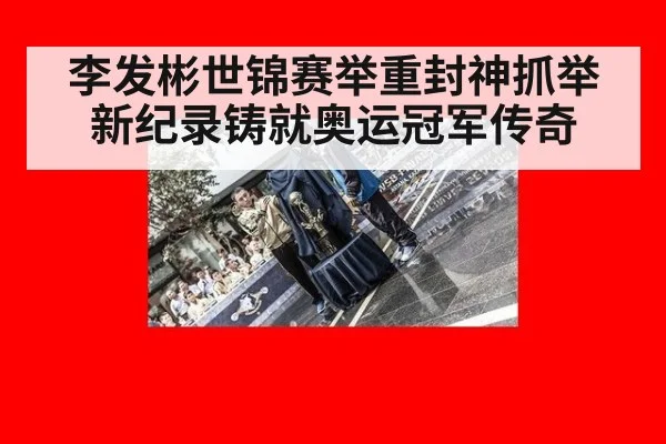 李发彬世锦赛举重封神抓举新纪录铸就奥运冠军传奇