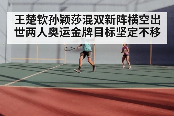 王楚钦孙颖莎混双新阵横空出世两人奥运金牌目标坚定不移